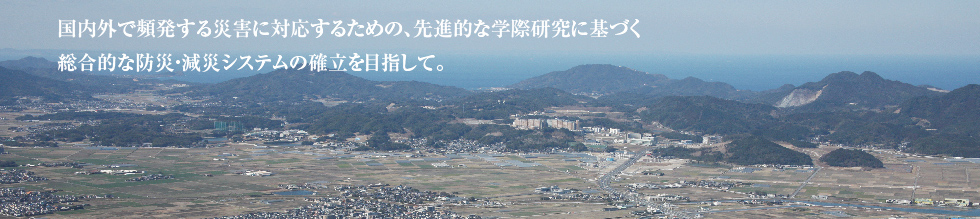 国内外で頻発する災害に対応するための、先進的な学際研究に基づく総合的な防災・減災システムの確率を目指して。